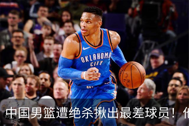 中国男篮遭绝杀揪出最差球员！他上场21分钟，球队输18分 表现太糟